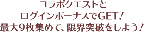 コラボクエストとログインボーナスでGET！最大9枚集めて、限界突破をしよう！