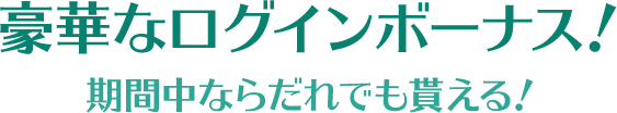 豪華なログインボーナス！期間中ならだれでも貰える！