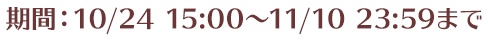 期間：10/24 15:00～11/10 23:59まで