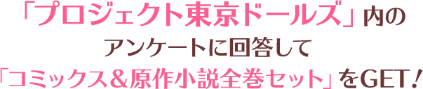 「プロジェクト東京ドールズ」内のアンケートに回答して「コミックス＆原作小説全巻セット」をGET！