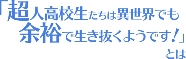 「超人高校生たちは異世界でも余裕で生き抜くようです！」とは