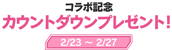 コラボ記念 カウントダウンプレゼント！2/23 ～ 2/27 