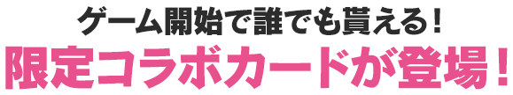 ゲーム開始で誰でも貰える！限定コラボカードが登場！