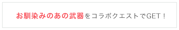 お馴染みのあの武器をコラボクエストでGET！