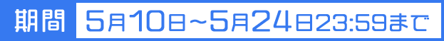 期間 5月10日〜5月24日23:59まで