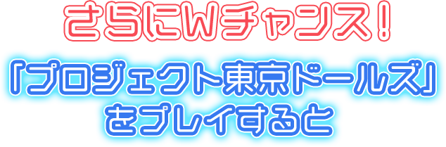 さらにWチャンス！「プロジェクト東京ドールズ」をプレイすると