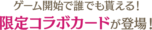 ゲーム開始で誰でも貰える！限定コラボカードが登場！