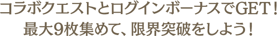 コラボクエストとログインボーナスでGET！最大9枚集めて、限界突破をしよう！