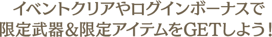 イベントクリアやログインボーナスで限定武器＆限定アイテムをGETしよう！