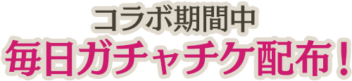 コラボ期間中 毎日ガチャチケ配布！！※抽選確率につきましてはガチャ画面の「提供割合」をご確認ください。
											※当ガチャチケットはコラボカードの排出を保証するものではございません。