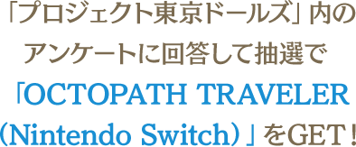 「プロジェクト東京ドールズ」内のアンケートに回答して抽選で「OCTOPATH TRAVELER （Nintendo Switch）」をGET！