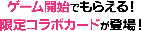 ゲーム開始でもらえる！限定コラボカードが登場！