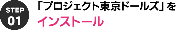 STEP1 「プロジェクト東京ドールズ」を インストール