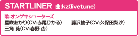 STARTLINER 曲：kz(livetune) 歌：オンゲキシューターズ 星咲あかり（CV：赤尾ひかる）藤沢柚子（CV：久保田梨沙）三角 葵（CV：春野 杏