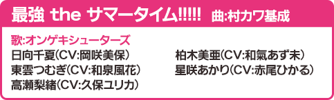 最強 the サマータイム!!!!! 曲：村カワ基成 歌：オンゲキシューターズ 日向千夏(CV:岡咲美保)　柏木美亜(CV:和氣あず未)　東雲つむぎ(CV:和泉風花)　星咲あかり（CV：赤尾ひかる）高瀬梨緒(CV:久保ユリカ)