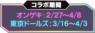 コラボ期間 オンゲキ：2/27～4/8 東京ドールズ：3/16～4/3