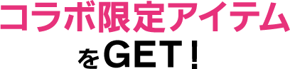 コラボ限定アイテムをGET！