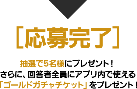 [応募完了]抽選で5名様にプレゼント！さらに、回答者全員にアプリ内で使える「ゴールドガチャチケット」をプレゼント！