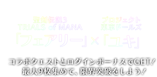 聖剣伝説3TRIALS of MANA 「フェアリー」 × プロジェクト 東京ドールズ 「ユキ」 コラボクエストとログインボーナスでGET！最大9枚集めて、限界突破をしよう！