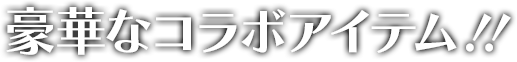 豪華なコラボアイテム！！