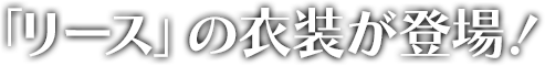 「リース」の衣装が登場！