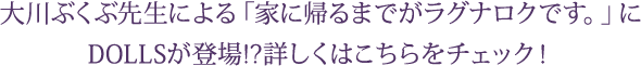 大川ぶくぶ先生による「家に帰るまでがラグナロクです。」にDOLLSが登場!?詳しくはこちらをチェック！