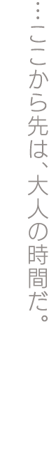 …ここから先は、大人の時間だ。