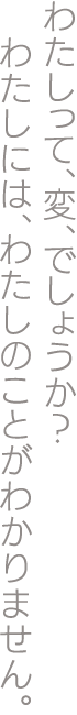 わたしって、変、でしょうか？わたしには、わたしのことがわかりません。