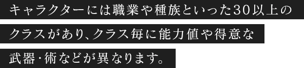 クラスは皇帝、帝国重装歩兵、シティーシーフ、など30種類のクラスがあり、クラスごとに能力値や閃きやすい武器種などが異なります。