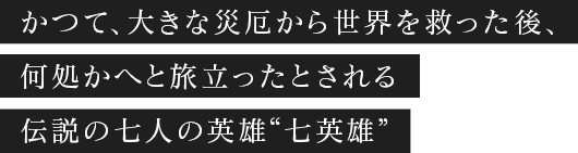 かつて、大きな災厄から世界を救った後、何処かへと旅立ったとされる伝説の七人の英雄 “七英雄”