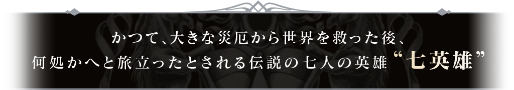 かつて、大きな災厄から世界を救った後、何処かへと旅立ったとされる伝説の七人の英雄 “七英雄”
