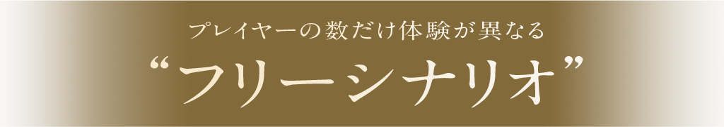プレイヤーの数だけ体験が異なる フリーシナリオ