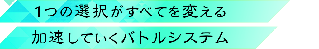 1つの選択がすべてを変える加速していくバトルシステム