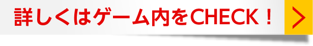 詳しくはゲーム内をCHECK!