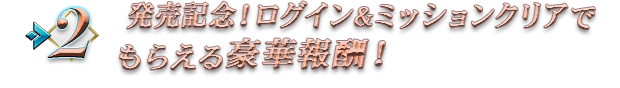 発売記念！ログイン＆ミッションクリアでもらえる豪華報酬！