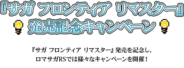 サガ フロンティア リマスター 発売記念キャンペーン　『サガ フロンティア リマスター』発売を記念し、ロマサガRSでは様々なキャンペーンを開催中！キャンペーン期間中のログインで、特別なSSスタイルやジュエルなど様々なゲーム内報酬を獲得することができる！