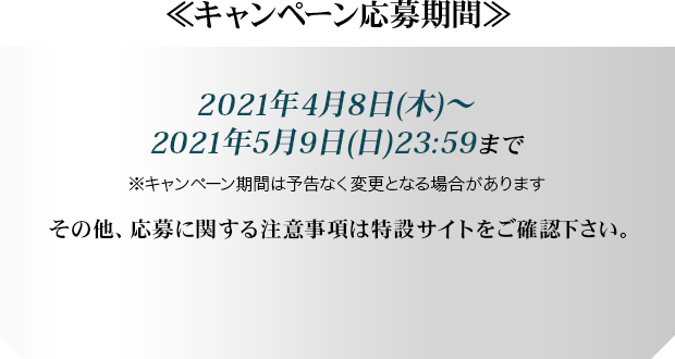 ≪キャンペーン応募期間≫　2021年4月8日(木)～2021年5月9日(日)23:59まで