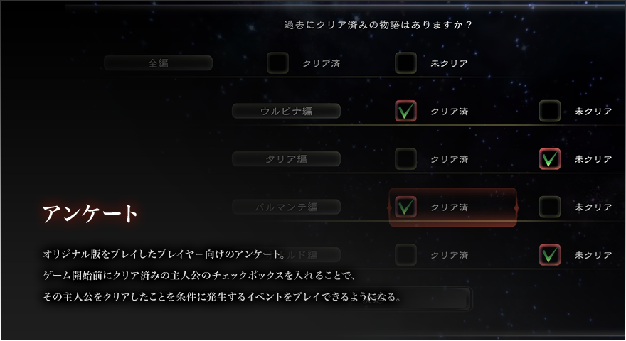 アンケート

オリジナル版をプレイしたプレイヤー向けのアンケート。
ゲーム開始前にクリア済みの主人公のチェックボックスを入れることで、
その主人公をクリアしたことを条件に発生するイベントをプレイできるようになる。