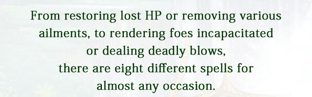 From restoring lost HP or removing various ailments, to rendering foes incapacitated or dealing deadly blows, there are eight different spells for almost any occasion.