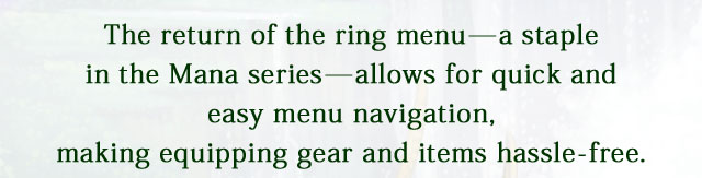 The return of the ring menu―a staple in the Mana series―allows for quick and easy menu navigation, making equipping gear and items hassle-free.