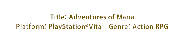 Title：Adventures of Mana　Platform：PlayStation®Vita　Genre：Action RPG
