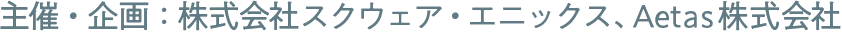 主催・企画：株式会社スクウェア・エニックス、Aetas株式会社