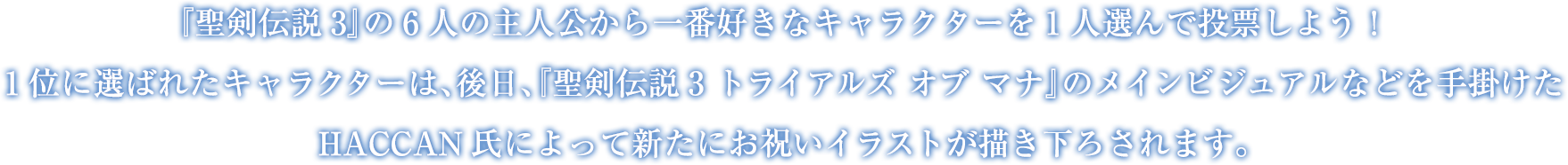 『聖剣伝説3』の6人の主人公から一番好きなキャラクターを1人選んで投票しよう！1位に選ばれたキャラクターは、後日、『聖剣伝説3 トライアルズ オブ マナ』のメインビジュアルなどを手掛けたHACCAN氏によって新たにお祝いイラストが描き下ろされます。