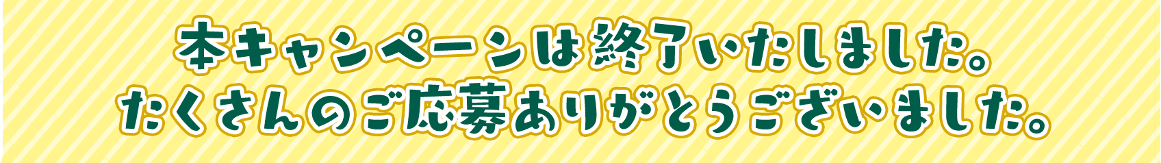 本キャンペーンは終了いたしました。たくさんのご応募ありがとうございました。