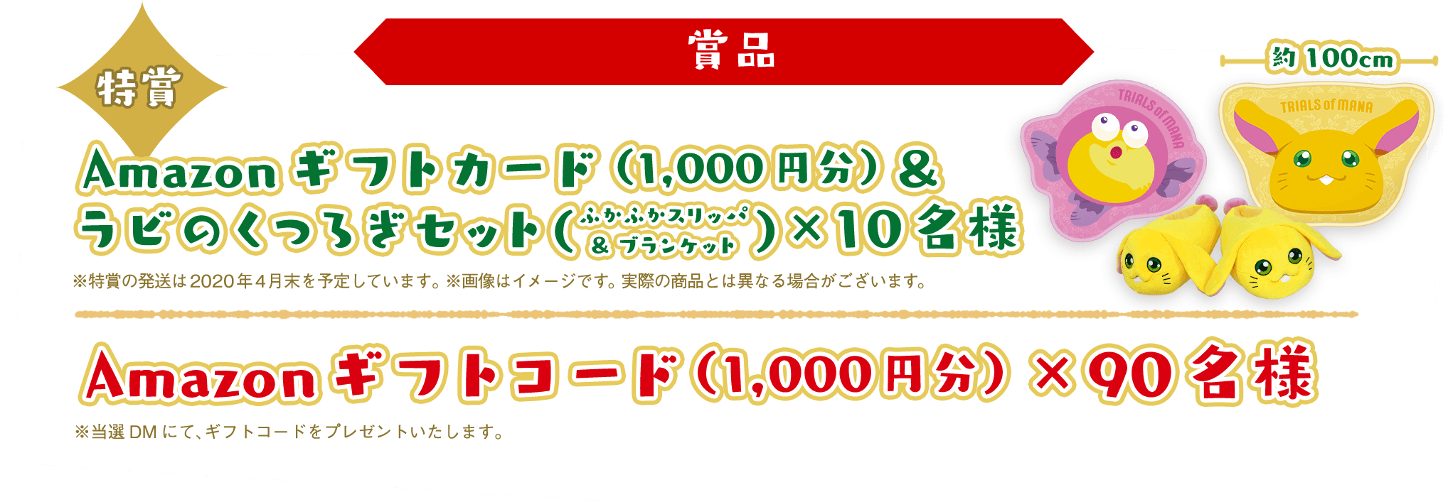 賞品：Amazonギフトコード（1,000円分）×90名様　※当選DMにて、ギフトコードをプレゼントいたします。特賞：Amazonギフトコード（1,000円分）&
    ラビのくつろぎセット（ふかふかスリッパ＆ブランケット）×10名様　※特賞の発想は2020年4月末を予定しています。※画像はイメージです。実際の商品とは異なる場合がございます。