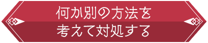 何か別の方法を考えて対処する