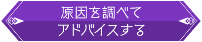 原因を調べてアドバイスする