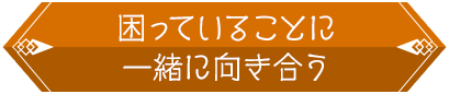 困っていることに一緒に向き合う