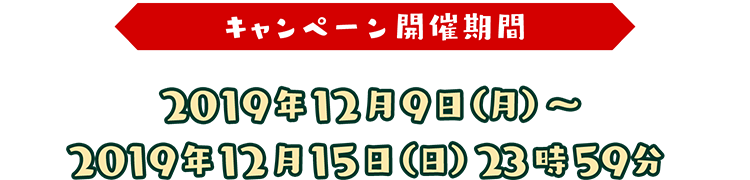 キャンペーン開催期間：2019年12月9日（月）～2019年12月15日（日）23時59分