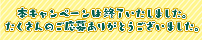 本キャンペーンは終了いたしました。たくさんのご応募ありがとうございました。